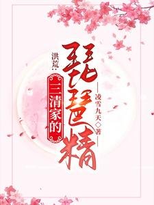 洪荒:三清家的琵琶精/通天偷听我心声?那只好嫁给他了